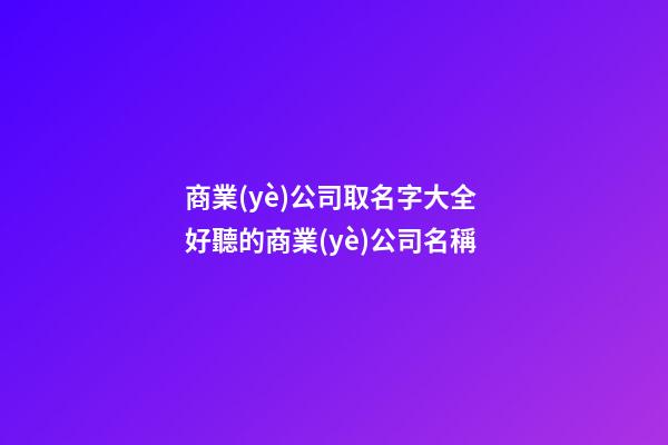 商業(yè)公司取名字大全 好聽的商業(yè)公司名稱-第1張-公司起名-玄機(jī)派